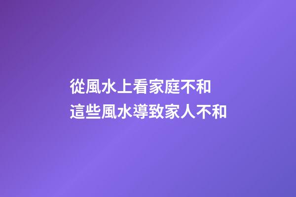 從風水上看家庭不和 這些風水導致家人不和